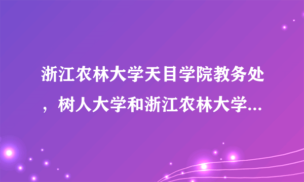 浙江农林大学天目学院教务处，树人大学和浙江农林大学本校不是天目学院是一个档次吗今年工