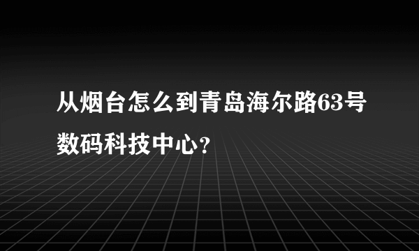 从烟台怎么到青岛海尔路63号数码科技中心？