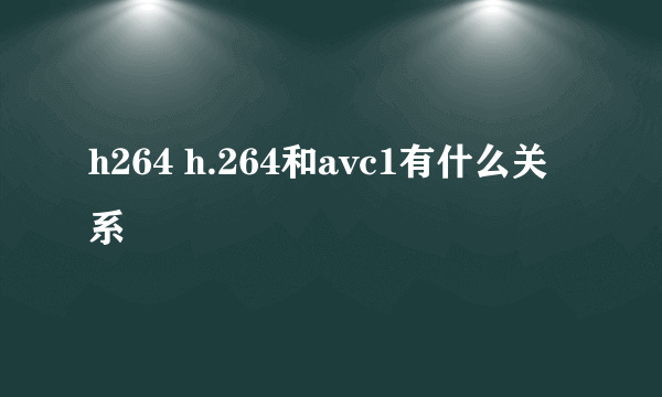 h264 h.264和avc1有什么关系