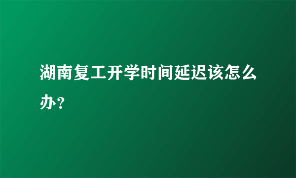 湖南复工开学时间延迟该怎么办？