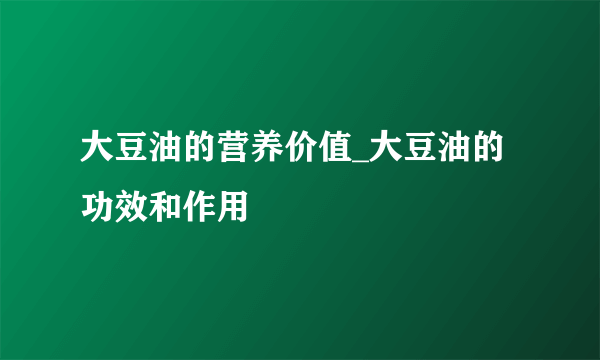 大豆油的营养价值_大豆油的功效和作用
