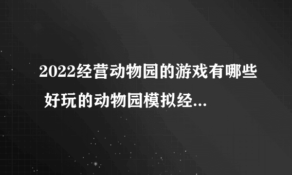 2022经营动物园的游戏有哪些 好玩的动物园模拟经营游戏盘点2022