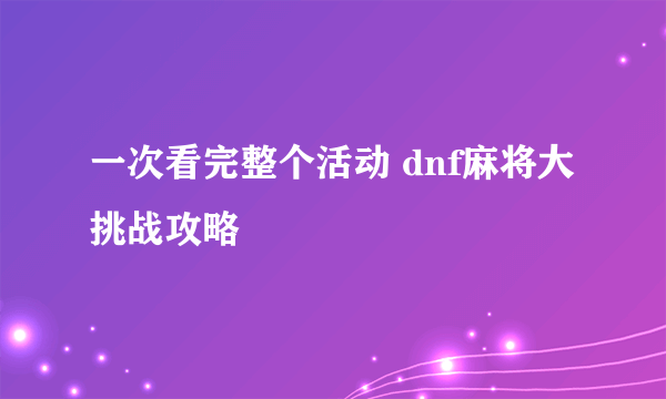 一次看完整个活动 dnf麻将大挑战攻略