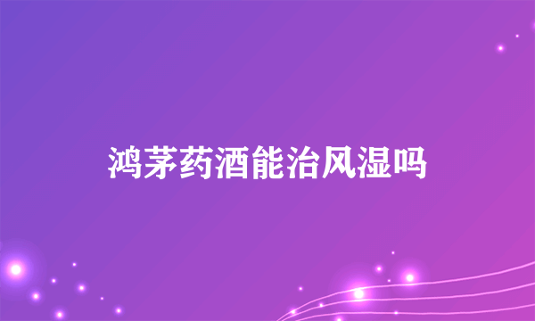 鸿茅药酒能治风湿吗