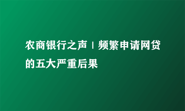 农商银行之声｜频繁申请网贷的五大严重后果