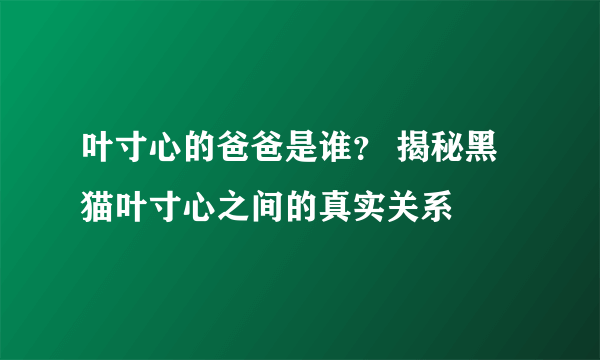 叶寸心的爸爸是谁？ 揭秘黑猫叶寸心之间的真实关系