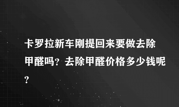 卡罗拉新车刚提回来要做去除甲醛吗？去除甲醛价格多少钱呢？