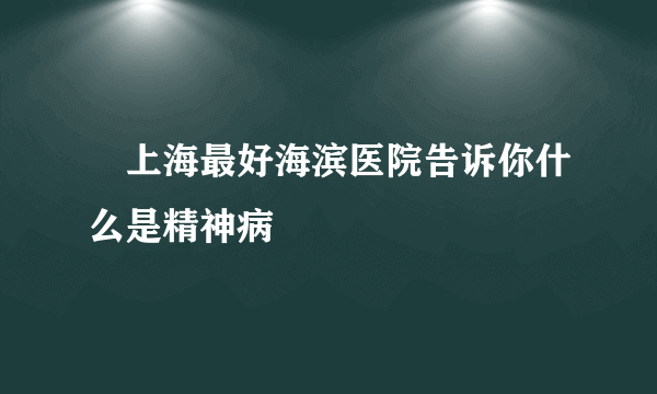 　上海最好海滨医院告诉你什么是精神病