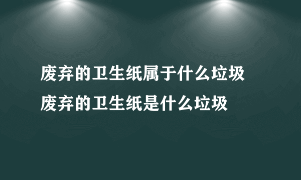 废弃的卫生纸属于什么垃圾 废弃的卫生纸是什么垃圾
