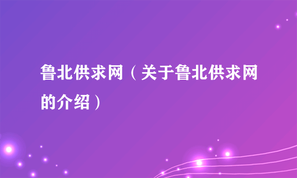 鲁北供求网（关于鲁北供求网的介绍）