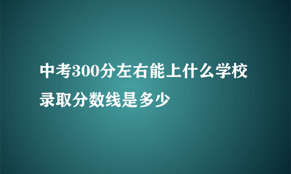 中考300分左右能上什么学校 录取分数线是多少
