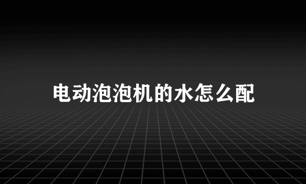电动泡泡机的水怎么配