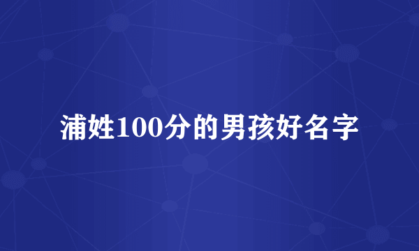 浦姓100分的男孩好名字