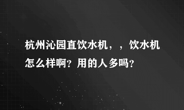 杭州沁园直饮水机，，饮水机怎么样啊？用的人多吗？