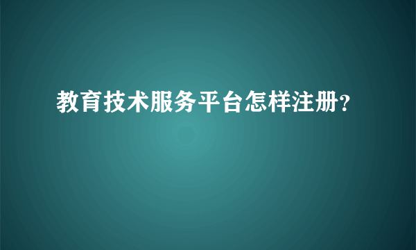 教育技术服务平台怎样注册？
