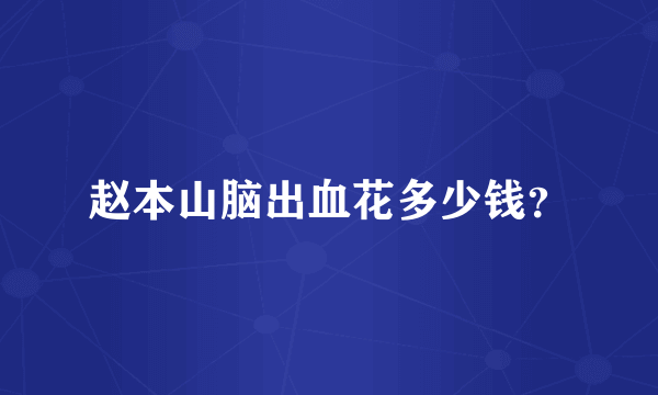 赵本山脑出血花多少钱？