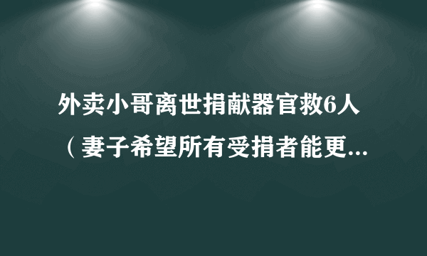 外卖小哥离世捐献器官救6人（妻子希望所有受捐者能更好地活着）