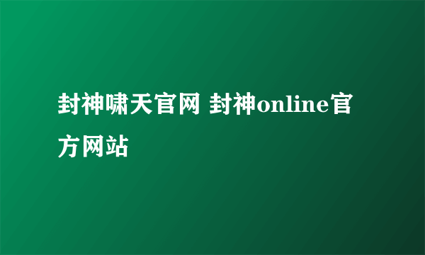 封神啸天官网 封神online官方网站
