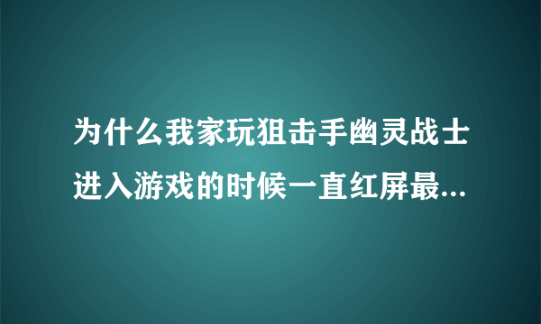 为什么我家玩狙击手幽灵战士进入游戏的时候一直红屏最后弹出错误？