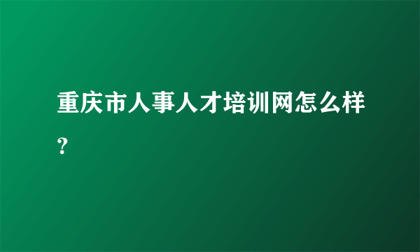 重庆市人事人才培训网怎么样？