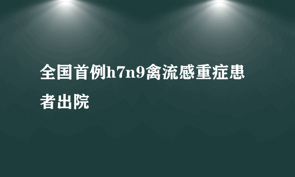 全国首例h7n9禽流感重症患者出院