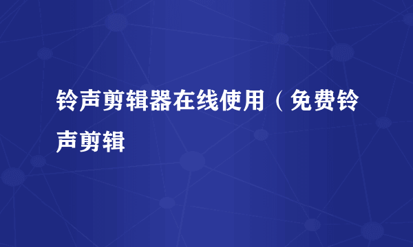 铃声剪辑器在线使用（免费铃声剪辑