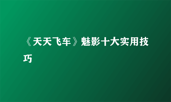 《天天飞车》魅影十大实用技巧