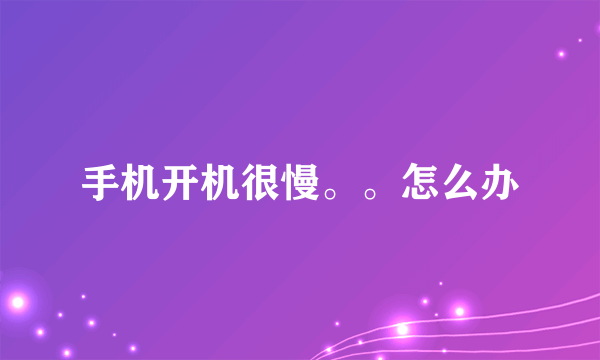 手机开机很慢。。怎么办