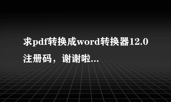 求pdf转换成word转换器12.0注册码，谢谢啦 邮箱是83855001