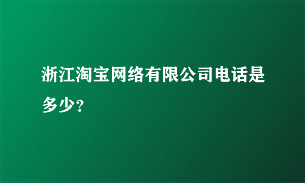浙江淘宝网络有限公司电话是多少？