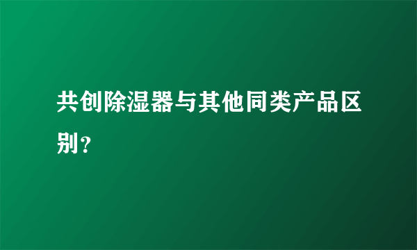 共创除湿器与其他同类产品区别？