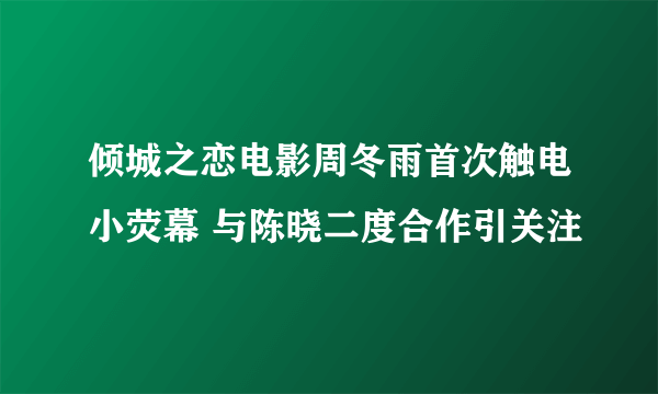 倾城之恋电影周冬雨首次触电小荧幕 与陈晓二度合作引关注