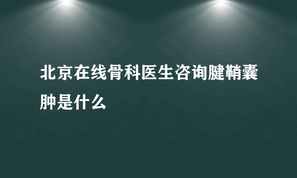 北京在线骨科医生咨询腱鞘囊肿是什么