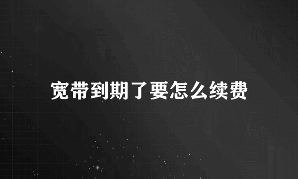 宽带到期了要怎么续费