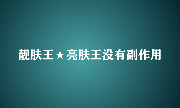 靓肤王★亮肤王没有副作用