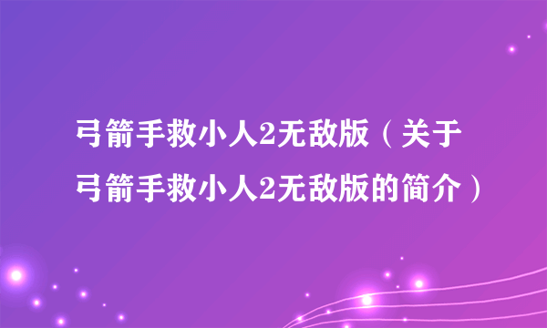弓箭手救小人2无敌版（关于弓箭手救小人2无敌版的简介）