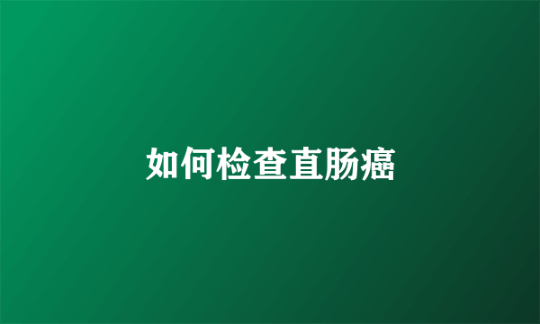 如何检查直肠癌