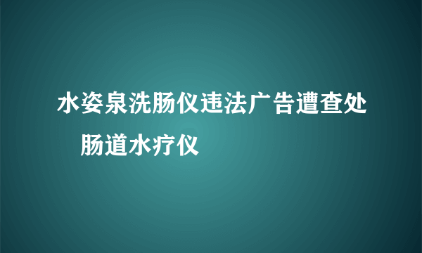 水姿泉洗肠仪违法广告遭查处　肠道水疗仪