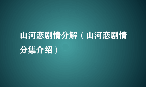 山河恋剧情分解（山河恋剧情分集介绍）