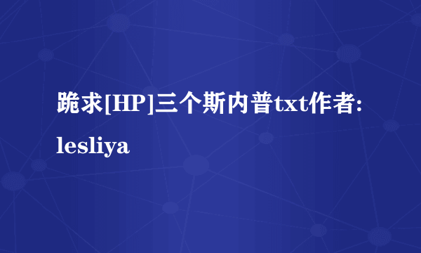 跪求[HP]三个斯内普txt作者:lesliya