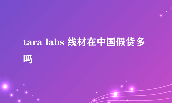 tara labs 线材在中国假货多吗