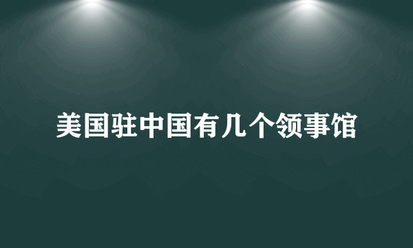 美国驻中国有几个领事馆
