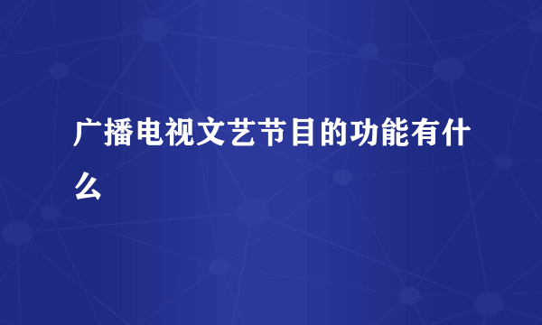 广播电视文艺节目的功能有什么