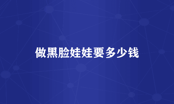 做黑脸娃娃要多少钱