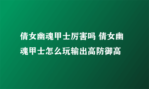 倩女幽魂甲士厉害吗 倩女幽魂甲士怎么玩输出高防御高