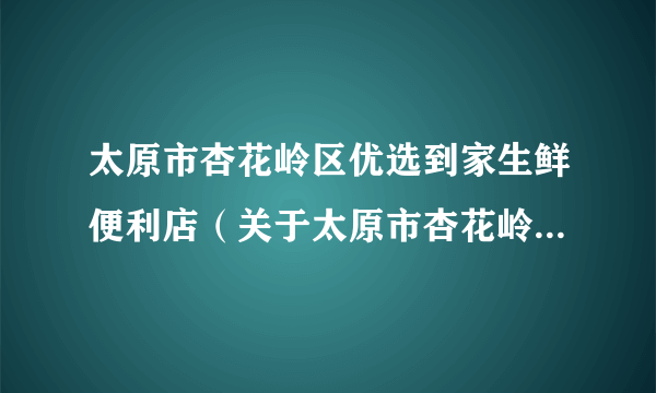 太原市杏花岭区优选到家生鲜便利店（关于太原市杏花岭区优选到家生鲜便利店的简介）