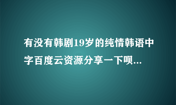 有没有韩剧19岁的纯情韩语中字百度云资源分享一下呗拜托拜托
