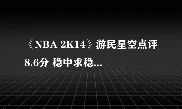 《NBA 2K14》游民星空点评8.6分 稳中求稳不够大胆