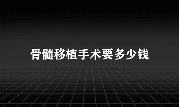 骨髓移植手术要多少钱