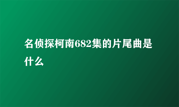 名侦探柯南682集的片尾曲是什么